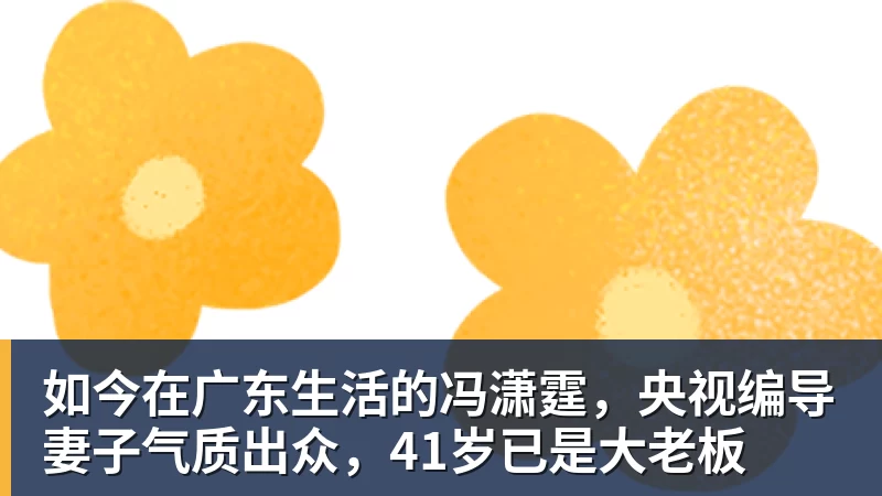 世界杯官方认证平台如今在广东生活的冯潇霆，央视编导妻子气质出众，41岁已是大老板