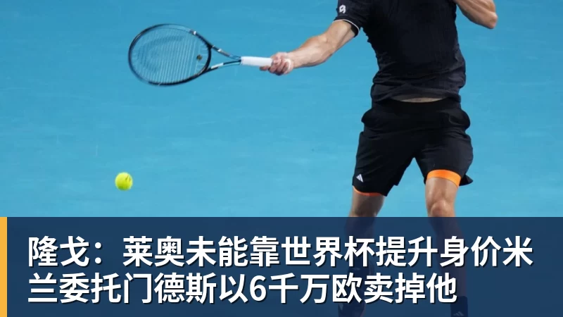 乐鱼体育隆戈：莱奥未能靠世界杯提升身价米兰委托门德斯以6千万欧卖掉他