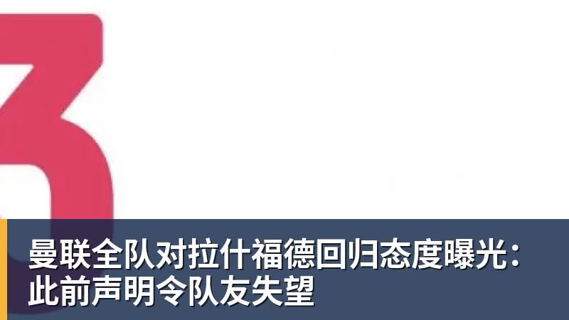 曼联全队对拉什福德回归态度曝光：此前声明令队友失望