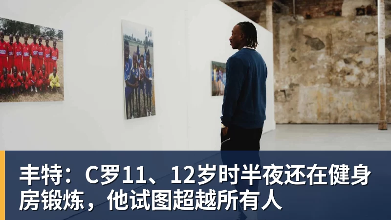 丰特：C罗11、12岁时半夜还在健身房锻炼，他试图超越所有人