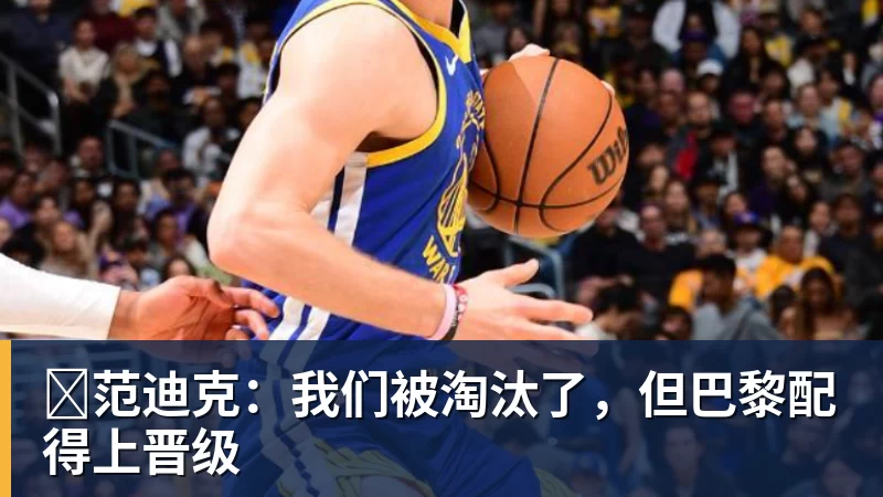 范迪克:我们被淘汰了,但巴黎配得上晋级