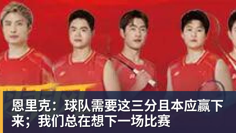 恩里克:球队需要这三分且本应赢下来;我们总在想下一场比赛