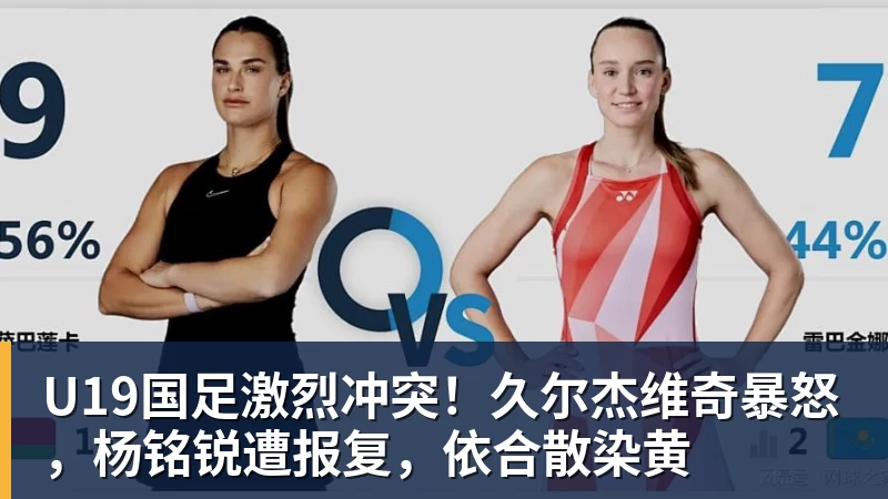 U19国足激烈冲突!久尔杰维奇暴怒,杨铭锐遭报复,依合散染黄