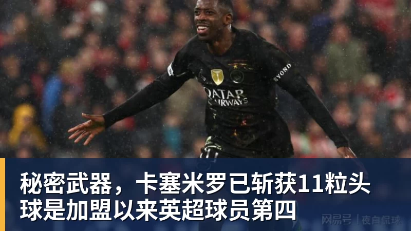 秘密武器，卡塞米罗已斩获11粒头球是加盟以来英超球员第四