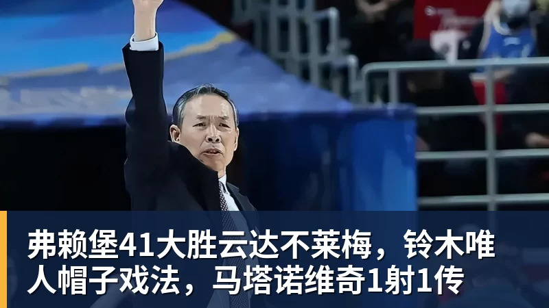 弗赖堡41大胜云达不莱梅，铃木唯人帽子戏法，马塔诺维奇1射1传