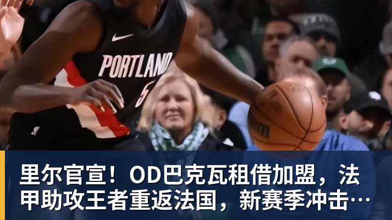 里尔官宣！OD巴克瓦租借加盟，法甲助攻王者重返法国，新赛季冲击欧冠