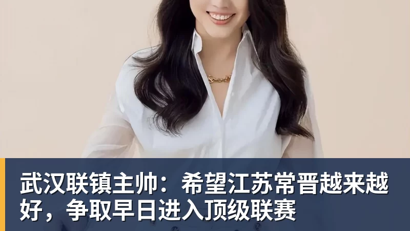 武汉联镇主帅：希望江苏常晋越来越好，争取早日进入顶级联赛
