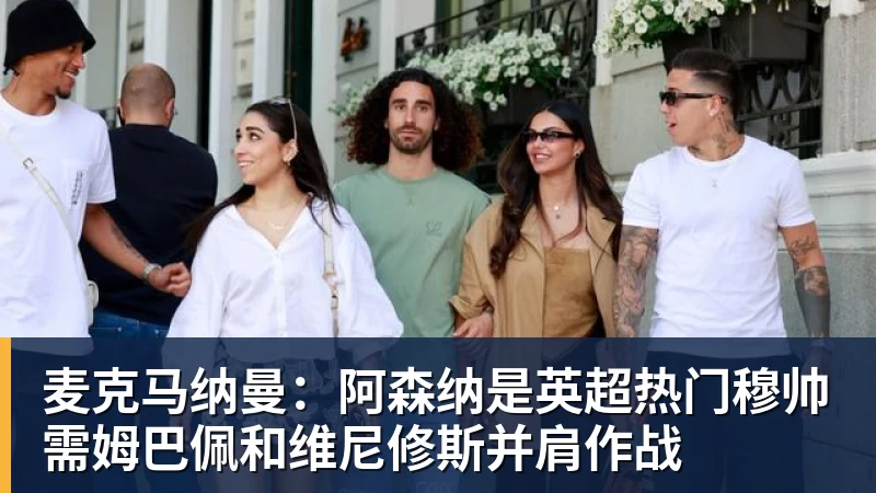 麦克马纳曼：阿森纳是英超热门穆帅需姆巴佩和维尼修斯并肩作战