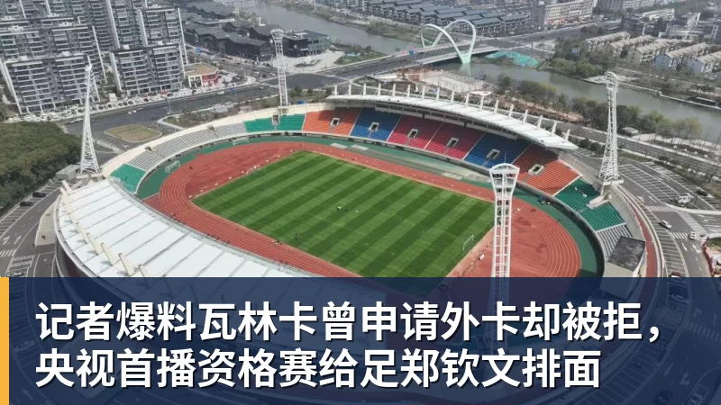 记者爆料瓦林卡曾申请外卡却被拒，央视首播资格赛给足郑钦文排面