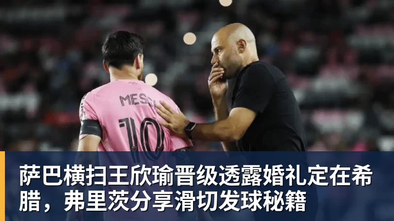 萨巴横扫王欣瑜晋级透露婚礼定在希腊，弗里茨分享滑切发球秘籍