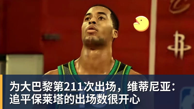 为大巴黎第211次出场，维蒂尼亚：追平保莱塔的出场数很开心