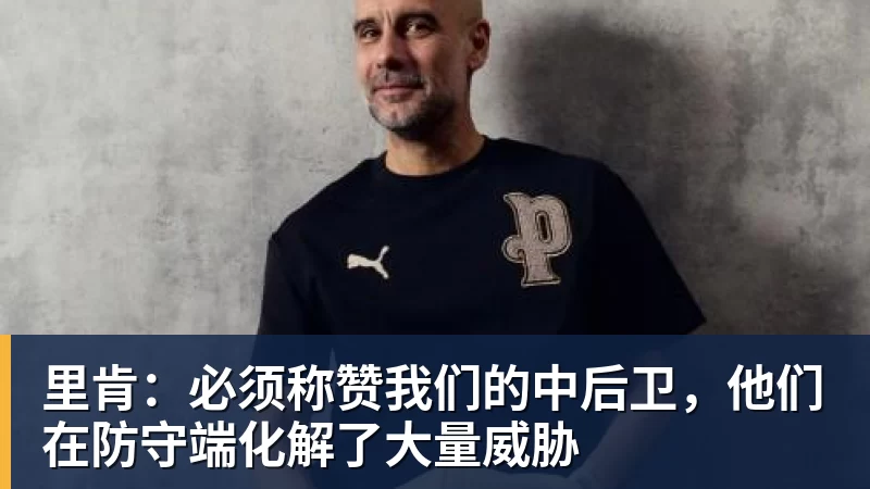 里肯：必须称赞我们的中后卫，他们在防守端化解了大量威胁