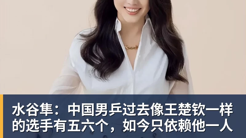 水谷隼：中国男乒过去像王楚钦一样的选手有五六个，如今只依赖他一人