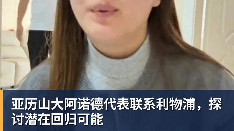 亚历山大阿诺德代表联系利物浦,探讨潜在回归可能