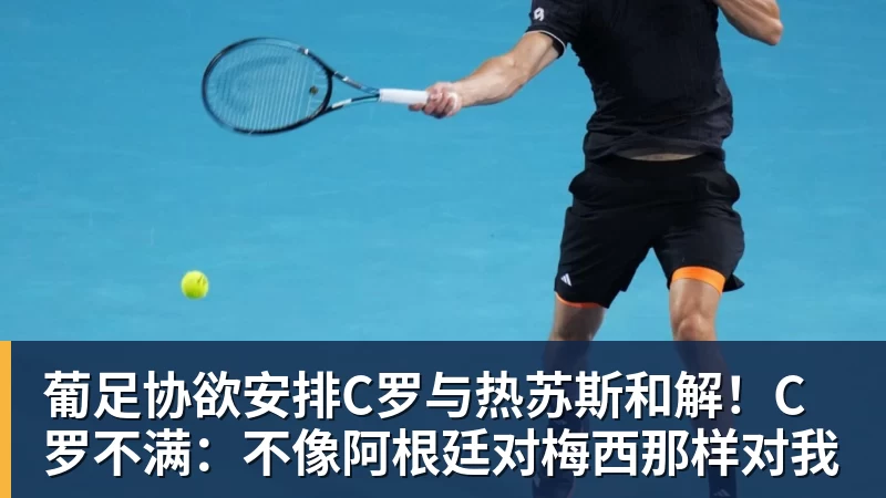 葡足协欲安排C罗与热苏斯和解！C罗不满：不像阿根廷对梅西那样对我