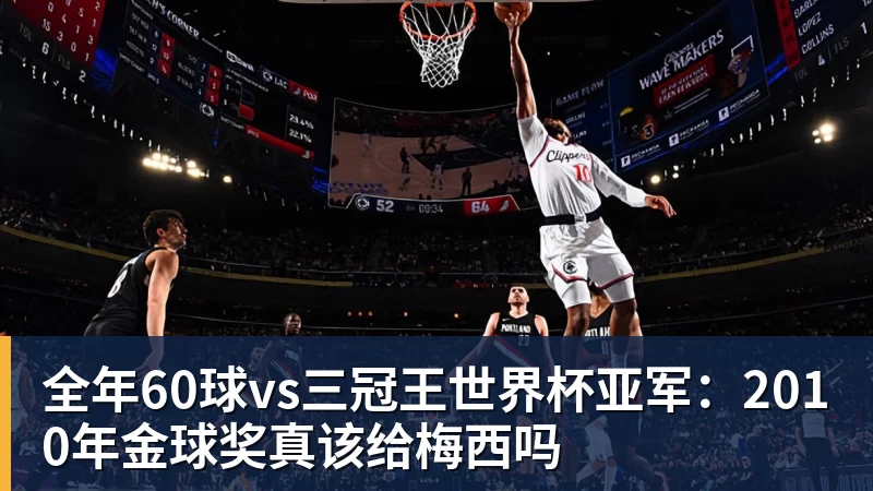 全年60球vs三冠王世界杯亚军：2010年金球奖真该给梅西吗
