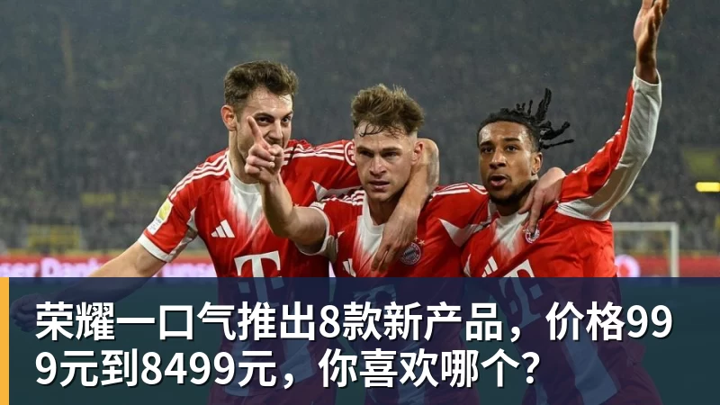 荣耀一口气推出8款新产品,价格999元到8499元,你喜欢哪个?
