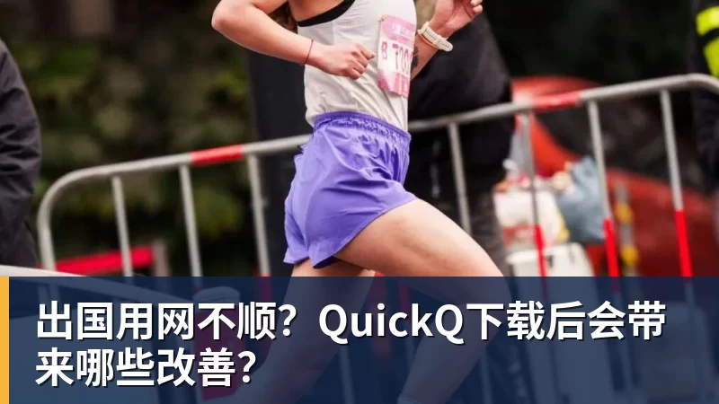 出国用网不顺？QuickQ下载后会带来哪些改善？