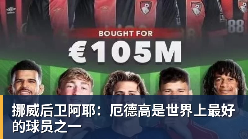挪威后卫阿耶:厄德高是世界上最好的球员之一