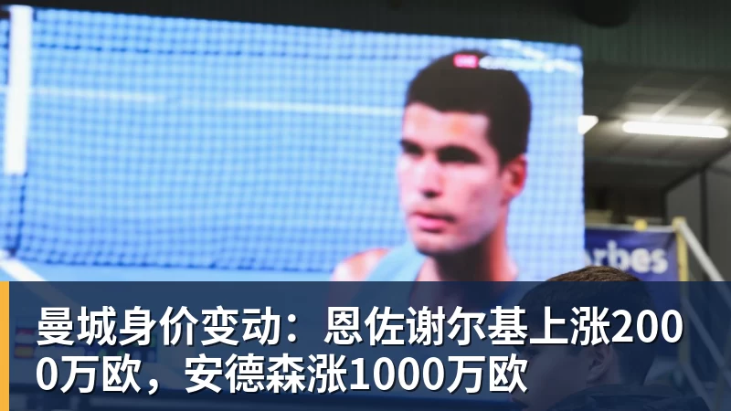 曼城身价变动：恩佐谢尔基上涨2000万欧，安德森涨1000万欧