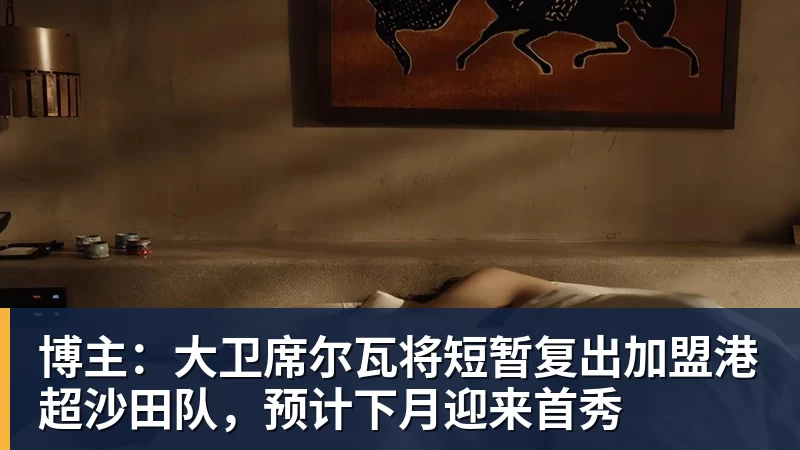 博主：大卫席尔瓦将短暂复出加盟港超沙田队，预计下月迎来首秀