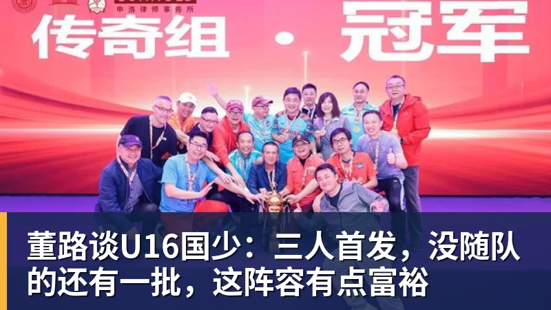 董路谈U16国少：三人首发，没随队的还有一批，这阵容有点富裕