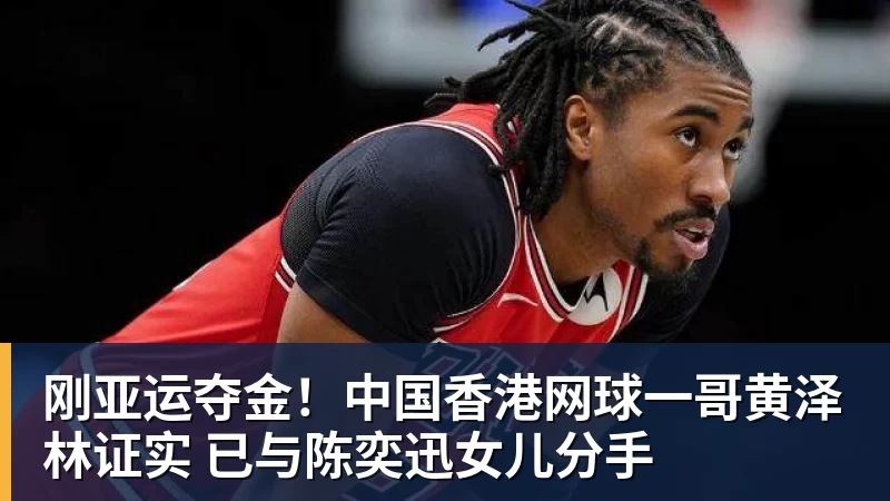 刚亚运夺金！中国香港网球一哥黄泽林证实 已与陈奕迅女儿分手