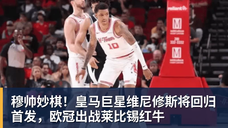穆帅妙棋！皇马巨星维尼修斯将回归首发，欧冠出战莱比锡红牛