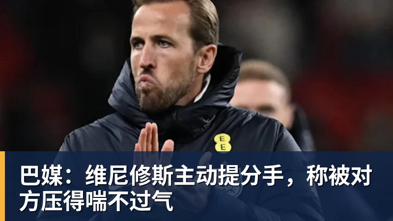 巴媒:维尼修斯主动提分手,称被对方压得喘不过气